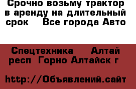 Срочно возьму трактор в аренду на длительный срок. - Все города Авто » Спецтехника   . Алтай респ.,Горно-Алтайск г.